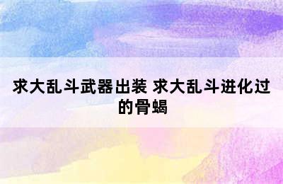 求大乱斗武器出装 求大乱斗进化过的骨蝎